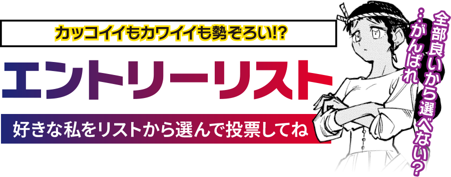 カッコイイもカワイイも勢ぞろい!?【エントリーリスト】好きな私をリストから選んで投票してね「全部良いから選べない?…がんばれ」